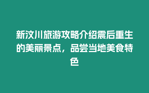 新汶川旅游攻略介紹震后重生的美麗景點(diǎn)，品嘗當(dāng)?shù)孛朗程厣? /></p>
<p>一、新汶川旅游攻略介紹震后重生的美麗景點(diǎn)</p>
<p>1. 新汶川地震紀(jì)念館</p>
<p>新汶川地震紀(jì)念館是為紀(jì)念2008年汶川地震而建，館內(nèi)陳列著大量的照片、視頻、文物等，展示了地震發(fā)生的過(guò)程、救援的情況以及災(zāi)后重建的成就。館內(nèi)還有一個(gè)仿真地震體驗(yàn)區(qū)，讓游客親身體驗(yàn)地震的恐怖。</p>
<p>2. 花海景區(qū)</p>
<p>花海景區(qū)位于新汶川縣城南20公里處，是一個(gè)以觀賞花卉和休閑度假為主題的景區(qū)，其中的是春季的油菜花海和秋季的向日葵花海。此外，景區(qū)內(nèi)還有草原、湖泊和山峰等自然風(fēng)光，非常適合拍照和放松心情。</p>
<p>3. 茶馬古道</p>
<p>茶馬古道是一條古老的商路，從中國(guó)四川的康定出發(fā)，經(jīng)過(guò)云南、西藏和印度等地，終到達(dá)印度洋。這條路線上有很多美麗的景點(diǎn)，如稻城亞丁、香格里拉等，游客可以選擇其中的一段來(lái)進(jìn)行徒步旅行。</p>
<p>4. 水磨古鎮(zhèn)</p>
<p>水磨古鎮(zhèn)位于新汶川縣城北面，是一個(gè)保存完好的古鎮(zhèn)，有著明清時(shí)期的建筑和石板路，非常適合體驗(yàn)古鎮(zhèn)文化和品嘗當(dāng)?shù)孛朗场?/p>
<p>二、品嘗當(dāng)?shù)孛朗程厣?/p>
<p>1. 毛氏酥肉</p>
<p>毛氏酥肉是新汶川當(dāng)?shù)氐奶厣朗?，由豬肉、大蔥、姜、蒜等原料制成，口感酥脆，肉質(zhì)鮮嫩，是一道非常受歡迎的菜肴。</p>
<p>2. 火鍋</p>
<p>火鍋是四川的特色美食，新汶川也不例外。在新汶川，有很多種火鍋，如牛肉火鍋、羊肉火鍋、鴨血火鍋等，口味各不相同，但都非常美味。</p>
<p>3. 酸辣粉</p>
<p>酸辣粉是一種由米粉、辣椒油、醋、花生碎等制成的小吃，口感酸辣可口，是四川人喜歡的小吃之一。在新汶川，酸辣粉也是非常受歡迎的。</p>
<p>4. 水磨魚(yú)</p>
<p>水磨魚(yú)是新汶川的特色美食之一，由魚(yú)、豆腐、泡菜、酸筍、辣椒等原料烹制而成，口感鮮美，是一道非常適合在水磨古鎮(zhèn)品嘗的美食。</p>

		</div>
        <div   id=