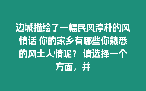 邊城描繪了一幅民風淳樸的風情話 你的家鄉有哪些你熟悉的風土人情呢？ 請選擇一個方面，并