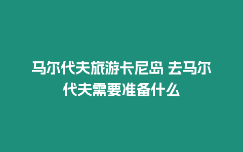 馬爾代夫旅游卡尼島 去馬爾代夫需要準備什么