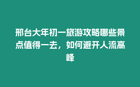 邢臺大年初一旅游攻略哪些景點值得一去，如何避開人流高峰