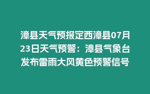 漳縣天氣預報定西漳縣07月23日天氣預警：漳縣氣象臺發布雷雨大風黃色預警信號