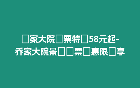 喬家大院門票特價58元起-喬家大院景區門票優惠限時享