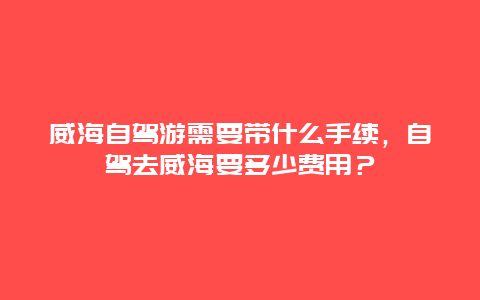 威海自駕游需要帶什么手續，自駕去威海要多少費用？