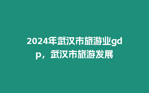 2024年武漢市旅游業gdp，武漢市旅游發展