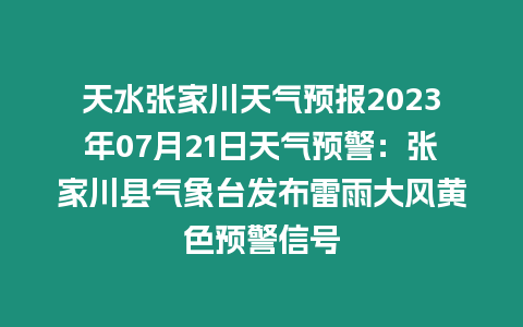 天水張家川天氣預報2023年07月21日天氣預警：張家川縣氣象臺發布雷雨大風黃色預警信號