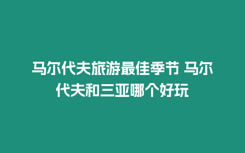 馬爾代夫旅游最佳季節 馬爾代夫和三亞哪個好玩