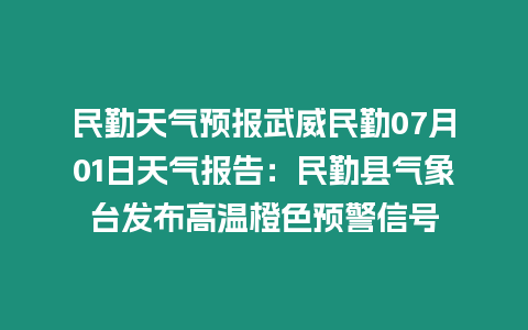 民勤天氣預報武威民勤07月01日天氣報告：民勤縣氣象臺發(fā)布高溫橙色預警信號