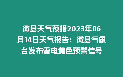 徽縣天氣預報2023年06月14日天氣報告：徽縣氣象臺發布雷電黃色預警信號