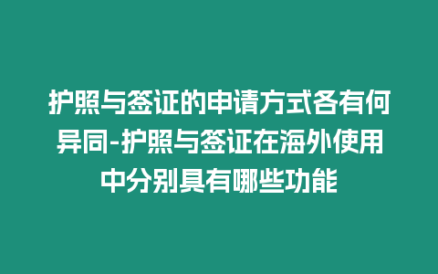 護照與簽證的申請方式各有何異同-護照與簽證在海外使用中分別具有哪些功能