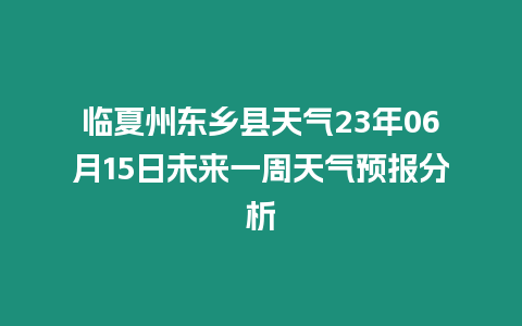 臨夏州東鄉縣天氣23年06月15日未來一周天氣預報分析