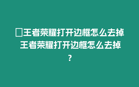 ?王者榮耀打開邊框怎么去掉 王者榮耀打開邊框怎么去掉？