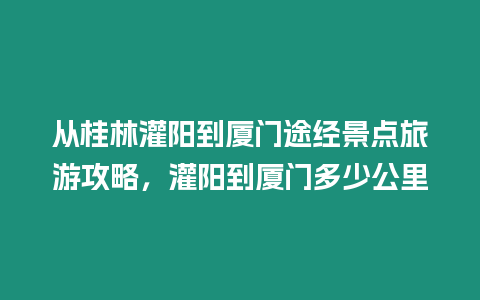 從桂林灌陽到廈門途經景點旅游攻略，灌陽到廈門多少公里