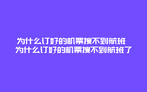 為什么訂好的機票搜不到航班 為什么訂好的機票搜不到航班了