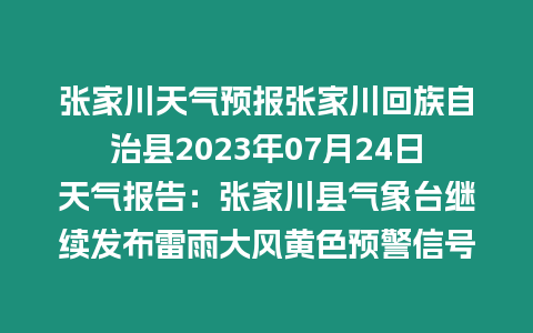 張家川天氣預報張家川回族自治縣2023年07月24日天氣報告：張家川縣氣象臺繼續發布雷雨大風黃色預警信號