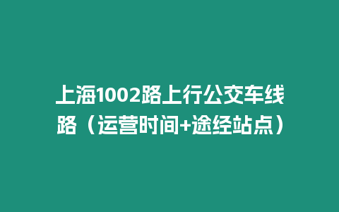 上海1002路上行公交車線路（運(yùn)營時(shí)間+途經(jīng)站點(diǎn)）