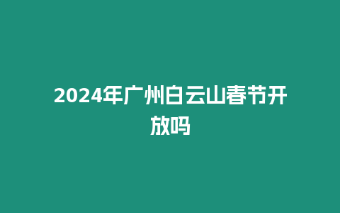 2024年廣州白云山春節開放嗎