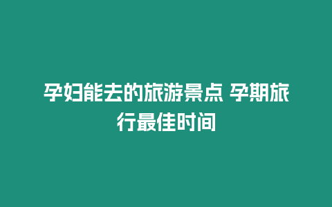 孕婦能去的旅游景點 孕期旅行最佳時間