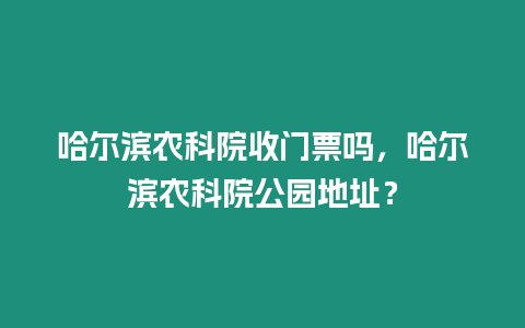 哈爾濱農科院收門票嗎，哈爾濱農科院公園地址？