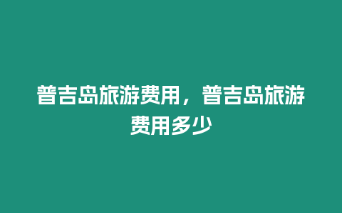 普吉島旅游費用，普吉島旅游費用多少