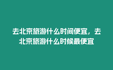 去北京旅游什么時間便宜，去北京旅游什么時候最便宜