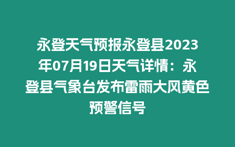 永登天氣預報永登縣2023年07月19日天氣詳情：永登縣氣象臺發布雷雨大風黃色預警信號