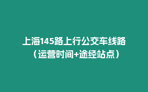 上海145路上行公交車線路（運營時間+途經站點）