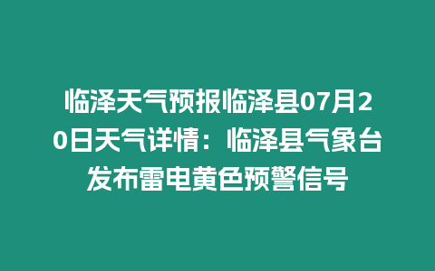 臨澤天氣預(yù)報(bào)臨澤縣07月20日天氣詳情：臨澤縣氣象臺(tái)發(fā)布雷電黃色預(yù)警信號(hào)