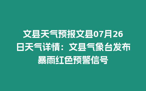 文縣天氣預報文縣07月26日天氣詳情：文縣氣象臺發布暴雨紅色預警信號