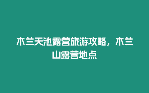 木蘭天池露營旅游攻略，木蘭山露營地點