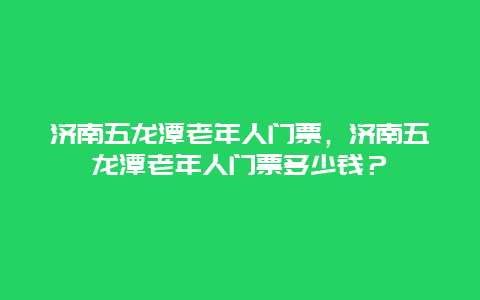 濟南五龍潭老年人門票，濟南五龍潭老年人門票多少錢？