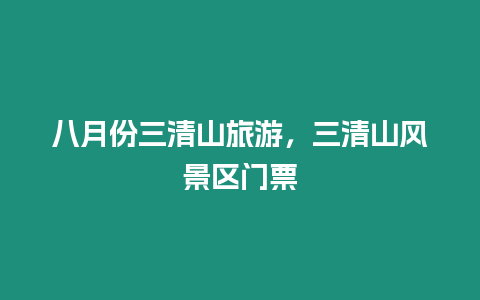 八月份三清山旅游，三清山風景區門票