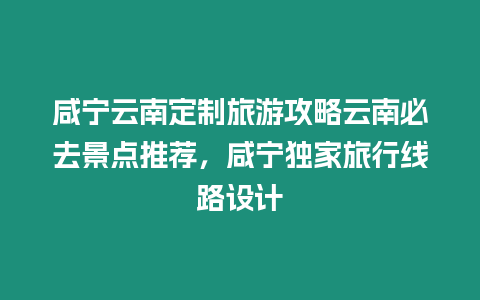 咸寧云南定制旅游攻略云南必去景點推薦，咸寧獨家旅行線路設計