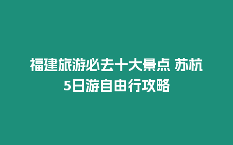 福建旅游必去十大景點 蘇杭5日游自由行攻略