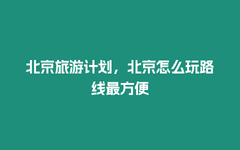 北京旅游計劃，北京怎么玩路線最方便