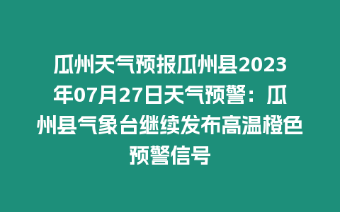 瓜州天氣預(yù)報(bào)瓜州縣2023年07月27日天氣預(yù)警：瓜州縣氣象臺(tái)繼續(xù)發(fā)布高溫橙色預(yù)警信號(hào)