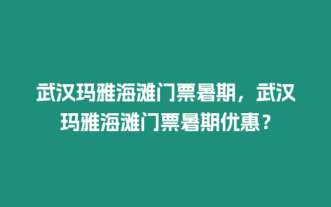 武漢瑪雅海灘門票暑期，武漢瑪雅海灘門票暑期優惠？