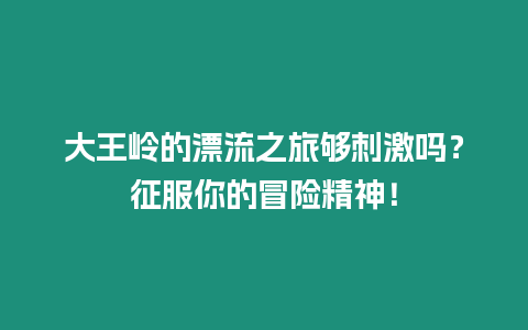 大王嶺的漂流之旅夠刺激嗎？征服你的冒險(xiǎn)精神！