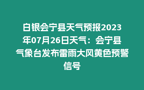 白銀會(huì)寧縣天氣預(yù)報(bào)2023年07月26日天氣：會(huì)寧縣氣象臺(tái)發(fā)布雷雨大風(fēng)黃色預(yù)警信號(hào)