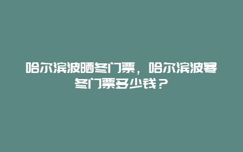 哈爾濱波曬冬門票，哈爾濱波寒冬門票多少錢？