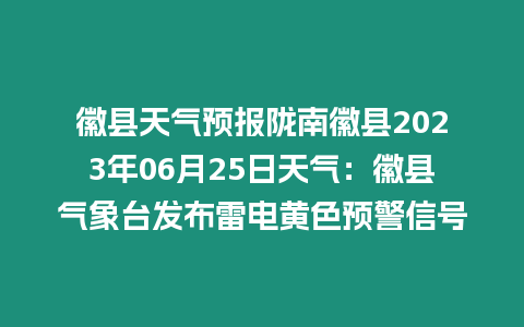 徽縣天氣預報隴南徽縣2023年06月25日天氣：徽縣氣象臺發布雷電黃色預警信號