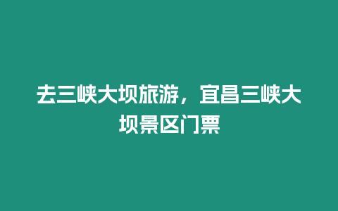 去三峽大壩旅游，宜昌三峽大壩景區門票