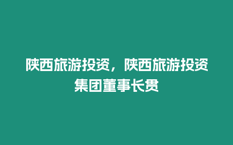 陜西旅游投資，陜西旅游投資集團董事長貫