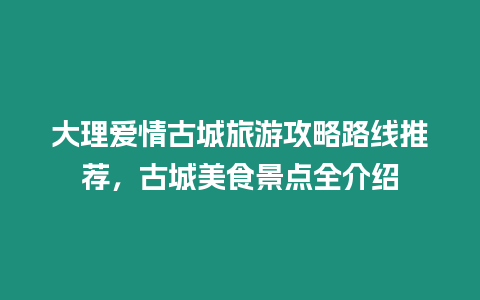 大理愛情古城旅游攻略路線推薦，古城美食景點全介紹