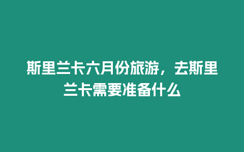 斯里蘭卡六月份旅游，去斯里蘭卡需要準備什么