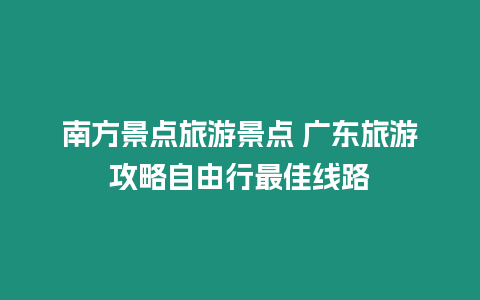 南方景點旅游景點 廣東旅游攻略自由行最佳線路