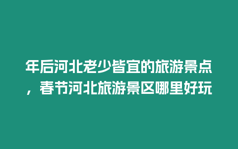 年后河北老少皆宜的旅游景點(diǎn)，春節(jié)河北旅游景區(qū)哪里好玩