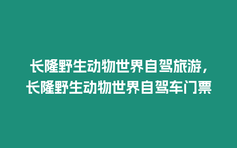 長隆野生動物世界自駕旅游，長隆野生動物世界自駕車門票