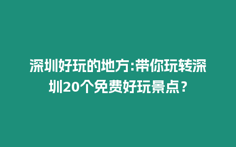 深圳好玩的地方:帶你玩轉深圳20個免費好玩景點？