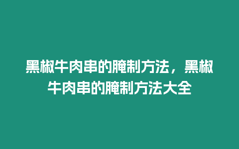 黑椒牛肉串的腌制方法，黑椒牛肉串的腌制方法大全