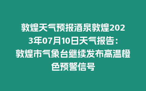 敦煌天氣預報酒泉敦煌2023年07月10日天氣報告：敦煌市氣象臺繼續發布高溫橙色預警信號